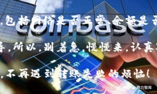 在使用USDT（泰达币）进行转账时，如果遇到转账失败的问题，可能会让人感到困惑和沮丧。没有人希望自己的资金卡在转账过程中，尤其是在加密货币市场迅速变化的情况下。那么，USDT钱包转账失败的原因具体有哪些呢？下面我们就来详细探讨一下。

1. 网络问题
网络问题是USDT转账失败的常见原因之一。加密货币交易需要依赖于良好的网络连接，如果你的设备由于网络不稳定或者网络延迟的原因而与区块链网络断开连接，那么转账就会失败。

说真的，有时候我们的手机或电脑连接的Wi-Fi不稳定，或者信号差，都会导致这种转账延迟。确保在进行转账之前，检查一下网络状况，可以选择更换网络或者尝试重新连接。

2. 钱包余额不足
出现转账失败的另一个原因就是钱包余额不足。如果你尝试转账的USDT数量超过了你钱包中的实际余额，系统自然会拒绝该交易。

所以，在转账之前一定要确认一下自己的资产。“嗯，检查一下我的钱包余额”是个好习惯！再加上，钱包还可能会收取一定的网络手续费，这也需要算进去哦。

3. 手续费不足
区块链网络通常会根据当前的网络状态收取不同的手续费。如果你没有足够的手续费来支持这笔交易，转账也可能会失败。手续费的金额通常取决于网络的拥堵情况，如果网络非常拥挤，需要支付更高的手续费才能顺利完成转账。

懂的，转账时候如果只看金额，忘了手续费，后果就很惨！多留点手续费，这样就能避开一些麻烦。

4. 交易确认时间过长
每笔交易都需要经过区块链网络的确认才能完成。如果你的交易确认时间过长，可能就会出现转账失败的情况，尤其是在高峰期时，可能会有大量交易等待确认。

要是你的转账一直在“确认中”，检查一下是否网络繁忙或者你的手续费是否合适。有时让钱包稍微等一下，就能看到交易被成功处理。

5. 钱包地址错误
在进行转账时，如果你不小心输入了错误的钱包地址，那么这笔交易将无法完成。有时候一位、一个字母的错误都会导致你的资金丢失或转到错误的地方。

所以，转账的时候，一定要仔细核对地址。听起来简单，实际上却是个非常重要的细节，“再确认一遍，不要慌”是个好建议。

6. USDT版本不匹配
USDT是可以在多种区块链上运行的，比如Ethereum（以太坊）、Tron（波场）、Omni等。如果转账时发送和接收方的钱包不在同一网络上，就会导致转账失败。

简单来说，确保你发送的和接收的都是同一个版本的USDT。如果你在以太坊钱包里想转到Tron钱包，结果就会大出血，别问我怎么知道的，呵呵。

7. 钱包故障或维护
有时，钱包的故障或者正在进行的维护工作也可能导致转账失败。在这种情况下，最好去官方网站检查一下是否有维护公告，或是系统出现问题的更新。

比如，有些钱包平台会发布自己的维护时间和更新信息，你可以提前知晓，从而避免在高峰期进行转账。

8. 安全设置问题
如果你的钱包开启了两步验证或其他安全设置，可能需要额外步骤才能完成转账。有时由于未完成验证，转账会被自动拒绝。

哈哈，安全第一，当然是好的！但如果你真的要转账，不妨提前检查一下相关的安全设置，以免进退两难。

9. 合规与法律问题
在某些地区，由于法律法规的原因，可能会限制某些交易行为。这时候，即使你的资金充足，网络正常，也可能因为合规问题导致转账失败。

特别是在加密货币监管日益严格的情况下，建议小伙伴们保持对当地法律的关注，以免因为无意间的不合规而导致资金被冻结。

10. 总结
转账失败的原因有很多，针对不同的情况，我们需要采取相应的处理措施。确保你在操作之前进行了全面的检查，包括网络是否正常、余额是否充足、手续费及钱包地址是否正确等。

如果你遇到了无法解决的问题，转账平台的客服通常是一个不错的选择，他们可以为你提供更详细的帮助与指导。所以，别着急，慢慢来，认真对待每一步。

当然，使用USDT进行转账的时候，保持冷静、理智的心态是最重要的，不去操之过急。希望你们都能顺利完成交易，不再遇到转账失败的烦恼！
