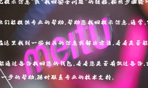如果您忘记了 TP 钱包的提示信息，您可以尝试以下几个步骤来恢复或查找相关信息：

第一步：检查邮件和短信
首先，请查看您注册 TP 钱包时使用的电子邮件和手机短信。很多时候，钱包提供者会在您创建账户后发送确认邮件或提示信息，包括一些恢复链接或者安全提示。

第二步：找回安全提示
如果 TP 钱包提供了找回安全提示的功能，您可以在登录页面找到“忘记提示信息”或“找回安全问题”的链接。按照步骤输入您注册时的相关信息，以便系统能够验证您的身份。

第三步：联系客服支持
如果以上两种方法都无法解决问题，建议您联系 TP 钱包的客服支持。他们能提供专业的帮助，帮助您找回提示信息。通常，客服会要求您提供一些身份验证的信息，确保只有您能访问自己的账户。

第四步：查看帮助文档
TP 钱包通常会在其官方网站上提供帮助中心或常见问题解答，您可以在这里找到一些相关的信息或解决方法，看看是否能够找到您需要的提示信息。

第五步：使用安全备份
在使用加密货币钱包时，建议定期进行备份，这样即使忘记提示信息，也能通过备份找回您的钱包。看看您是否有做过备份，或者是否有保存相关的密钥信息。

以上这些步骤希望能帮助您找回 TP 钱包的提示信息。如果您需要更进一步的帮助，随时联系专业的技术支持。