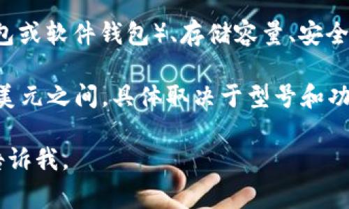 以太坊钱包的价格通常取决于多个因素，包括钱包的品牌、类型（硬件钱包或软件钱包）、存储容量、安全性功能等。目前市场上有多种选择，价格范围从几美元到几百美元不等。

如果你想购买硬件钱包，如Ledger或Trezor，通常价格在50美元到200美元之间，具体取决于型号和功能。如果是软件钱包，很多都是免费的，但是一些高级功能可能需要付费。

如果你有兴趣了解更多关于以太坊钱包的特点、推荐或使用方法，可以告诉我。