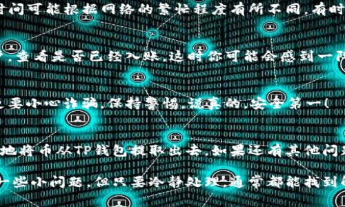 将币从TP钱包（通常指的是Trust Wallet或其他类似的钱包）提取到其他钱包或交易所，听起来可能有些复杂，但其实只要你按照以下步骤操作，就能够顺利完成。接下来，我会尽量详细地给你介绍这个过程，确保你能轻松上手。

1. 打开 TP 钱包
首先，你需要打开你的TP钱包。如果你已经下载并安装好了，直接点击打开就可以。如果你是第一次使用，确保你已经完成了注册和钱包的设置，包括备份助记词等等。

2. 登录你的账户
在你打开TP钱包后，输入你的密码进行登录。如果设置了生物识别（指纹或面部解锁），你也可以通过这种方式快速进入钱包。说真的，有了生物识别，操作起来真的是方便多了！

3. 选择需要提取的币种
登录后，你会看到一个币种列表，显示你钱包中所有持有的虚拟货币。找到你想要提取的币种。比如说，如果你要提取ETH（以太坊），就点击ETH的选项。

4. 点击“发送”按钮
在你选择的币种页面会有几个选项，其中有一个是“发送”或“转出”。点一下这个按钮，你就可以开始提币的过程了。

5. 输入接收地址
这个步骤非常重要！你需要输入你希望提币到的接收地址。如果你是要转到另一个钱包或交易所，记得检查地址的准确性，确保它是正确的。如果输入错误，可能会导致资产永久丢失。这一点，你一定要特别注意！

6. 输入转账金额
接下来，你需要输入你想要转出的金额。可以选择转出全部，也可以只转出部分。这一点就看你的具体需求了。请记得，钱包在转账时通常会收取相应的交易费用，确保你账户中有足够的余额。

7. 确认交易信息
在你输入完地址和金额后，仔细检查一下所有信息，包括接收地址、转出金额。此外，还可以查看预计的交易费用。确认无误后，点击确认按钮，交易就会开始处理。

8. 等待交易确认
一旦你确认了交易，TP钱包会发送这笔交易到区块链网络中。此时，你只需要耐心等待。交易确认的时间可能根据网络的繁忙程度有所不同，有时只需几分钟，有时可能需要更久。可以时不时刷新一下钱包页面，看看交易状态哦。

9. 验证到账情况
等到确认完成后，你可以打开接收方的钱包，查看币是否到账。如果是转到交易所，可以登录你的账户，查看是否已经入账。这时你可能会感到一阵轻松，毕竟你的操作是成功的！

10. 注意安全与备份
在整个过程中，确保你的私钥和助记词是安全的，绝对不要轻易分享给别人。特别是在网上交易时，更要小心诈骗，保持警惕。说真的，安全第一！

总结
提币其实并没有你想象中那么复杂，只要细心、耐心就可以顺利完成。希望这些步骤能帮助你更顺利地将币从TP钱包提取出去。如果还有其他问题，欢迎随时问我！

通过以上这些步骤，相信你已经掌握了如何从TP钱包中提币的基本流程。也许在实际操作中会遇到一些小问题，但只要冷静处理，通常都能找到解决办法。虚拟货币的世界虽说有些复杂，但也充满了机会和惊喜，祝你在这一领域取得更好的进展！