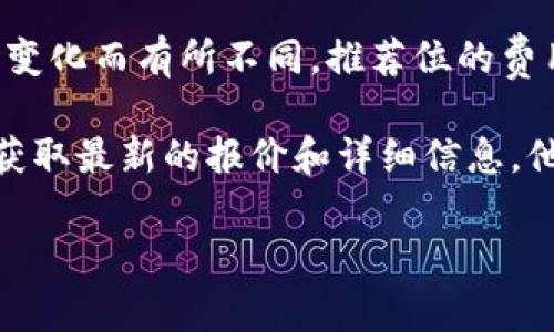 关于TP钱包推荐位的具体费用，我无法提供确切的数字，因为这些信息可能会随时间和市场变化而有所不同。推荐位的费用通常取决于多个因素，包括钱包的流量、用户活跃度、推广周期以及广告位的具体位置等。 

如果你对TP钱包的广告或者推荐位感兴趣，建议你直接访问官方网站或者联系他们的客服获取最新的报价和详细信息。他们能够提供实时的费用结构以及可能的折扣。

如果你有其他问题或者需要进一步的信息，欢迎告诉我！