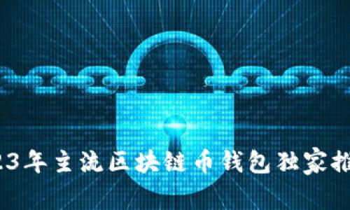 专家揭秘：2023年主流区块链币钱包独家推荐与使用秘诀