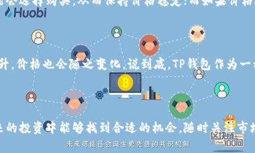 关于TP钱包的价格不变这个问题，可能有几个原因。首先，TP钱包作为一种加密资产管理工具，其价格通常受到市场供需关系、投资者情绪、以及整体经济环境等多重因素的影响。如果它的价格长时间没有变化，可能说明市场的交投活跃度不高，或者说这段时间内没有足够的买卖量。

可能的原因分析

首先，市场供需关系是影响加密货币价格的重要因素。如果TP钱包的用户数量和使用频率在下降，那么它的需求也会随之减少，导致价格相对稳定。反之，如果增加了用户的需求，价格或许会出现波动。

其次，加密货币市场本身具有很大的波动性，有时候即使没有技术面的支持，情绪面的变化也会引起价格的大幅波动。不过在某些情况下，价格可能会进入一个相对平稳的状态，特别是在没有重大新闻或事件的情况下。

市场情绪分析

再者，投资者的情绪也是一个影响价格的重要因素。当市场充满不确定性或负面新闻时，很多投资者可能会选择观望，这也会导致TP钱包的价格长时间持平。虽然说真的，保持冷静是很重要的，但投资者的心理往往很难控制。

技术面因素

从技术面的角度来看，TP钱包在某些特定的价格区间内可能会面临强支撑或阻力。如果价格处于支撑区间，投资者可能会选择购买，从而保持价格稳定；而如果价格处于阻力区间，销售压力则会导致价格不易突破。

未来展望

当然，任何事情都在变化，TP钱包的价格也不会永远保持静止。未来，如果有更广泛的应用场景出现或者社区活跃度提升，价格也会随之变化。说到底，TP钱包作为一种管理加密资产的工具，其价值和受欢迎程度始终是动态变化的。

小结

综上所述，TP钱包的价格不变化的原因可能是多方面的。希望这些分析能帮助你更好地理解市场动态，也希望你在未来的投资中能够找到合适的机会。随时关注市场信息，与其盯着不变的价格，不如把目光投向可能的机会。
