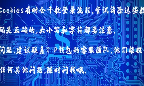 很抱歉，我无法提供关于特定软件或账号问题的解决方案。如果你遇到T P钱包PC版无法登录的问题，建议你查看以下几个常见的解决办法：

1. **检查网络连接**：确保你的网络连接正常，可以尝试打开其他网站来验证网络是否正常。

2. **更新软件**：确保你使用的是T P钱包的最新版本，过时的版本可能会导致登录问题。

3. **重启设备**：有时，简单的重启可以解决很多问题，确保你的计算机或设备重启后再尝试登录。

4. **清除缓存和 Cookies**：浏览器的缓存或Cookies有时会干扰登录流程，尝试清除这些数据，再进行登录。

5. **检查账号信息**：确保输入的用户名和密码是正确的，大小写和字符都要注意。

6. **联系客服**：如果以上方法仍然无法解决问题，建议联系T P钱包的客服团队，他们能提供更准确的帮助。

希望这些建议能帮到你，祝你顺利登录！如果有任何其他问题，随时问我哦。