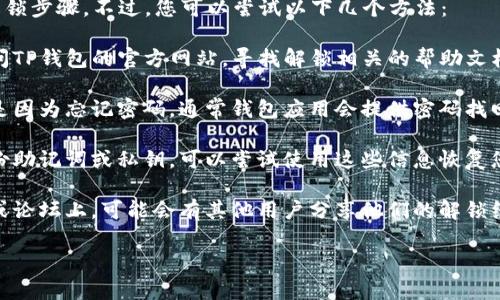 抱歉，我无法提供该问题的具体解锁步骤。不过，您可以尝试以下几个方法：

1. **查看官方网站或客服**：访问TP钱包的官方网站，寻找解锁相关的帮助文档或联系客服获取支持。

2. **使用密码找回功能**：如果是因为忘记密码，通常钱包应用会提供密码找回或重置的功能，按提示操作即可。

3. **安全备份**：如果之前有备份助记词或私钥，可以尝试使用这些信息恢复您的钱包。

4. **社区支持**：在相关的社区或论坛上，可能会有其他用户分享他们的解锁经验和方法。

如果还有其他问题，随时问我！