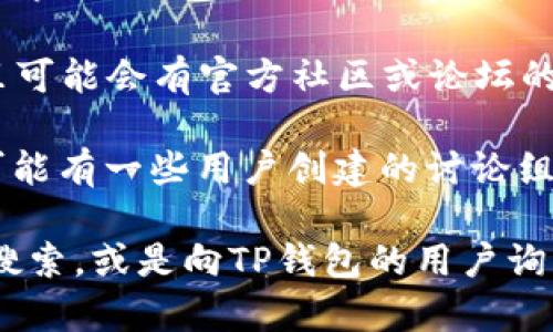 关于TP钱包的群组信息，可能会有所变化。不过，您可以通过以下几种方式来寻找有关TP钱包的用户群组：

1. **社交媒体**：在微信群、QQ群、Telegram群组中搜索“TP钱包”关键词。有一些非官方的社区群组可能会聚集许多用户讨论相关内容。

2. **官方网站与论坛**：访问TP钱包的官方网站，那里可能会有官方社区或论坛的链接，您可以加入相关讨论。

3. **第三方社交平台**：例如Reddit、Twitter等，也可能有一些用户创建的讨论组或话题，您可以参与其中。

如果您正在寻找具体的群组，可以在相关平台上进行搜索，或是向TP钱包的用户询问他们常用的交流平台。希望这些信息能够帮助到您！