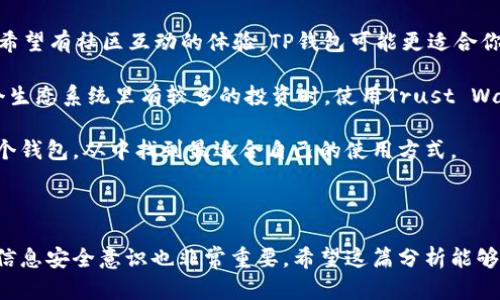 在讨论TP钱包和Trust Wallet哪个更好的问题之前，我们需要先了解这两个钱包的背景以及它们各自的特点。

TP钱包简介

TP钱包（TokenPocket Wallet）是一款多链数字货币钱包，它支持多种区块链资产，用户可以方便地进行资产管理和交易。TP钱包在功能上相对多样化，包括但不限于加密货币的存储、转账、交换等。此外，TP钱包还支持DApp的访问，用户可以在钱包内直接使用各种去中心化应用。

说真的，TP钱包的用户界面也非常友好，让新手用户也能很快上手。它还有一个社区功能，可以让用户交流和分享经验，增加了用户的互动性。这点在数字货币的世界里还是挺重要的。

Trust Wallet简介

Trust Wallet是币安（Binance）官方推出的一款移动端钱包，支持超过160万种加密货币。Trust Wallet以其安全性和用户友好度而广受欢迎。它的私钥保存在用户的设备上，并且通过多层加密技术保护用户的资产安全。

另外，Trust Wallet还集成了去中心化交易所（DEX）的功能，让用户能够在钱包内直接进行交易，便利性非常高。Trust Wallet的用户界面简洁而直观，让人使用起来也比较顺畅。

功能比较

在功能上，TP钱包和Trust Wallet各有千秋。如果你偏向于使用多链资产管理，可能会更倾向于TP钱包。TP钱包支持的链种类相对比较丰富，用户可以在多个区块链上自由交易。

不过，Trust Wallet在安全性上可能更让人放心，毕竟它是币安官方推出的钱包，用户的信息保护措施也相对到位。此外，Trust Wallet支持的资产种类也非常多，涵盖了主流的加密货币和ERC-20代币。

安全性对比

安全性是选择数字货币钱包时一个不可或缺的考量因素。TP钱包在安全性方面也做得不错，采用了多重加密技术，尽量保护用户的资产安全。但是，很多用户可能会更倾向于选择Trust Wallet，因为它作为币安的产品，背后有强大的技术支持和安全保障。

你也知道，数字货币市场总是充满不确定性，有太多不法分子试图攻击钱包，因此选择一个安全性高的钱包是非常重要的，尤其是当你持有大量数字资产的时候。

用户体验对比

用户体验是另一个评估钱包优劣的重要指标。TP钱包在界面设计上比较注重用户的使用感受，整体体验非常流畅，适合新手用户使用。而Trust Wallet在这方面也不甘示弱，它的界面简单易懂，功能布局也很合理，让人一目了然。

总体来讲，两者在用户体验方面都非常出色，但在细节设计上可能会因个人喜好有所不同。有些用户可能更喜欢TP钱包的社交功能，而另一些用户则会偏向Trust Wallet的整洁与简约。

社区支持和资源

一个好的数字钱包除了自身的功能外，社区支持也相当重要。TP钱包有自己活跃的社区，用户可以在社区里互相帮助、分享经验；而Trust Wallet也有着强大的用户基础，很多用户愿意分享他们的使用教程和经验。

而且，两个钱包都有官方的帮助文档和用户指南，让人感到相对放心。毕竟，钱包使用过程中难免会遇到问题，这时有一个好的社区和支持系统真的能够帮助你解决很多麻烦。

结论：TP钱包与Trust Wallet哪个更好？

那么，TP钱包和Trust Wallet哪个更好呢？其实这要看你的使用习惯和个人需求了。如果你是偏向于多链管理，且还希望有社区互动的体验，TP钱包可能更适合你。此外，TP钱包支持更多去中心化应用（DApp），让你能够体验更多新鲜的功能。

相对而言，如果安全性和资产保护是你最看重的方面，Trust Wallet可能会给你更高的信心。尤其是当你在币安这个生态系统里有较多的投资时，使用Trust Wallet也会更加顺手。

总之，TP钱包和Trust Wallet各有优劣，建议你可以根据自己的需求来选择。如果条件允许，甚至可以同时尝试这两个钱包，从中找到最适合自己的使用方式。

附加建议

无论你选择哪个钱包，记得重要的资产一定要做好备份，保障你的数字财富的安全。此外，关注行业动态，提升自己的信息安全意识也非常重要。希望这篇分析能够帮助你做出更明智的选择，保护好你的数字资产!