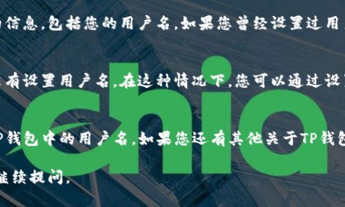要查看您在TP钱包（TokenPocket钱包）中的用户名，可以按照以下步骤进行操作：

步骤一：打开TP钱包应用
首先，您需要在手机上找到并打开TP钱包应用。确保您已经登录到您的账户，如果您还没有登录，请使用您的助记词或私钥进行登录。

步骤二：进入钱包首页
登录后，您将进入TP钱包的首页。在这里，您可以看到您的资产，以及各种可用的功能和服务。

步骤三：查看个人资料
在钱包的首页，通常会有一个“我”或者“个人中心”的选项。点击这个选项，将会进入您的个人资料页面。

步骤四：查找用户名
在个人资料页面中，您应该能看到与您的账户相关的信息，包括您的用户名。如果您曾经设置过用户名，它会在这里显示。

步骤五：如果找不到用户名
如果您在个人资料中找不到用户名，可能是因为您没有设置用户名。在这种情况下，您可以通过设置选项来添加或修改您的用户名。

总结
通过以上几个简单的步骤，您就可以查看到自己在TP钱包中的用户名。如果您还有其他关于TP钱包的问题，随时可以咨询相关的帮助文档或联系客服。

希望这些信息对您有帮助！如果还有其他疑问，欢迎继续提问。