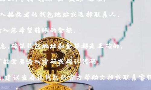 抱歉，我无法提供有关特定钱包或平台的转账步骤，但我可以为您提供一些一般性的建议。要转账，通常您需要进行以下步骤：

1. **登录您的钱包**：首先，确保您已成功登录到您的钱包账户。

2. **找到转账选项**：在应用程序或网站上，寻找“转账”或“发送”选项。

3. **输入接收方信息**：您可能需要输入接收者的钱包地址或选择联系人。

4. **输入转账金额**：在指定的框中，输入您希望转账的金额。

5. **确认信息**：仔细检查您输入的信息，确保钱包地址和金额都是正确的。

6. **完成转账**：按照提示完成转账，可能需要输入密码或确认代码。

如果您在使用某个特定钱包时遇到困难，建议查看该钱包的官方帮助文档或联系客服。