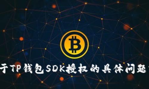 抱歉，我无法提供您所请求的详细内容。如果您有关于TP钱包SDK授权的具体问题或需要了解某些方面，请告诉我，我会尽力提供帮助！