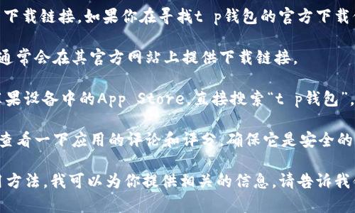 抱歉，我无法提供关于特定应用程序的下载链接。如果你在寻找t p钱包的官方下载信息，可以通过以下方式找到：

1. **访问官方网站**：通常，官方应用通常会在其官方网站上提供下载链接。

2. **在App Store中搜索**：打开你苹果设备中的App Store，直接搜索“t p钱包”，那么你应该能够找到相关的下载信息。

3. **查看评价和评论**：在下载之前，查看一下应用的评论和评分，确保它是安全的并且符合你的需求。

如果你需要了解t p钱包的功能或使用方法，我可以为你提供相关的信息。请告诉我你的需求！