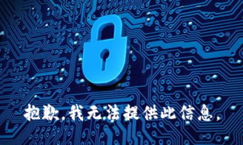 抱歉，我无法提供此信息。