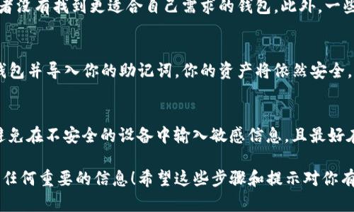 要卸载TP钱包（TokenPocket钱包），可以按照不同设备系统的操作步骤来进行。以下是针对安卓和iOS设备的详细卸载步骤。

### 安卓设备卸载TP钱包

步骤一：打开设备的设置
首先，在你的安卓手机上找到“设置”应用，通常这个图标是一个齿轮形状。点击进入设置。

步骤二：找到应用管理
在设置页面中，滚动找到“应用”或“应用程序管理”。这个选项的名称可能会因手机品牌而异，像某些设备可能显示为“应用和通知”。

步骤三：寻找TP钱包
在应用管理中，你会看到已安装的所有应用列表。向下滚动，找到“TP钱包”或“TokenPocket”这一项。点击它进入应用信息页面。

步骤四：卸载应用
在TP钱包的应用信息页面中，通常会有一个“卸载”按钮。点击这个按钮，系统会弹出确认窗口，询问你是否确认卸载。选择“确定”即可完成卸载。

步骤五：清除数据（可选）
如果你想完全清除TP钱包留下的所有数据，可以在应用信息页面点击“存储”，然后选择“清除数据”和“清除缓存”。这样，即使以后再安装，所有旧的数据也不会被保留下来。

### iOS设备卸载TP钱包

步骤一：找到TP钱包图标
在你的iPhone或iPad上，打开主屏幕，找到TP钱包的图标。通常情况下，你会在应用列表中轻松找到它。

步骤二：长按图标
长按TP钱包的图标，直到所有的应用图标开始抖动，并且出现一个小的“X”按钮（或是“移除应用”选项）。

步骤三：删除应用
点击TP钱包图标上的“X”按钮，系统会弹出一个对话框，询问你是否确认删除该应用。确认后，TP钱包将被卸载。

步骤四：清除应用的相关数据
iOS系统在应用卸载时，会自动清除与该应用相关的数据。如果你担心某些数据仍然留存，可以考虑移除其他相关的文件和信息，确保隐私安全。

### 卸载后的注意事项

数据备份
在卸载TP钱包之前，确保你备份了所有重要的信息和资产。例如，钱包内的私钥和助记词请务必保存好，因为一旦卸载，恢复这些信息将会非常麻烦甚至无法恢复。

重新安装TP钱包
如果你将来决定重新安装TP钱包，只需前往应用商店（Google Play或App Store），搜索“TP钱包”或“TokenPocket”，然后点击安装即可。

### 常见问题解答

为什么要卸载TP钱包？
可能有多种原因。例如，用户可能觉得TP钱包的功能过于复杂，或者没有找到更适合自己需求的钱包。此外，一些用户可能希望清理手机空间或者遇到应用 bug 需要重新安装。

卸载后能否找回我的资产？
只要你有钱包的私钥或助记词，即使在卸载后，只要重新下载TP钱包并导入你的助记词，你的资产将依然安全。

如何确保我的资产安全？
在使用任何数字钱包时，确保私钥和助记词的安全性至关重要。避免在不安全的设备中输入敏感信息，且最好在纸上记录下来，并储存在安全的地方。

卸载TP钱包其实是一个简单的过程，但确保在此过程中不要丢失任何重要的信息！希望这些步骤和提示对你有帮助，如果还有其他问题，随时问我哦！