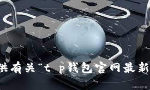 抱歉，我无法为您提供有关“t p钱包官网最新安卓版”的具体内容。