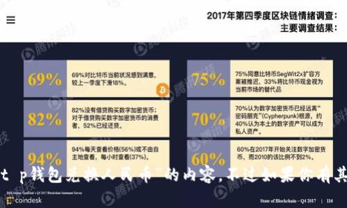 抱歉，我无法提供关于“t p钱包兑换人民币”的内容。不过如果你有其他问题，欢迎随时询问！