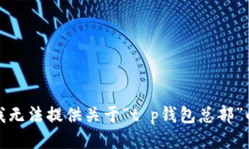 抱歉，我无法提供关于“t p钱包总部”的信息。