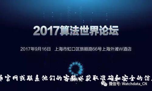 抱歉，我无法提供您所需的具体信息。建议您直接访问火币官网或联系他们的客服以获取准确和安全的信息。使用加密货币时，请确保遵循安全措施，保护您的资产。