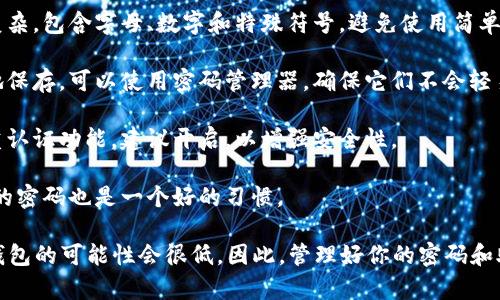 对于以太坊钱包的密码，每个用户的密码都是私密的，具体的密码是用户自己设置的，并不是一个固定的值。因此，我无法提供任何人的以太坊钱包密码。

如果你想要创建或管理以太坊钱包，以下是一些重要的提示：

1. **创建强密码**：你的以太坊钱包密码应该足够复杂，包含字母、数字和特殊符号。避免使用简单的密码，例如生日或常用的单词。

2. **保存密码**：一定要将你的密码和助记词安全地保存。可以使用密码管理器，确保它们不会轻易被他人获取。

3. **启用双重认证**：很多钱包服务提供商都有双重认证功能，建议开启，以增强安全性。

4. **定期更换密码**：为了增加安全性，定期改变你的密码也是一个好的习惯。

如果你忘记了钱包的密码，而没有备份助记词，恢复钱包的可能性会很低。因此，管理好你的密码和助记词是非常重要的。