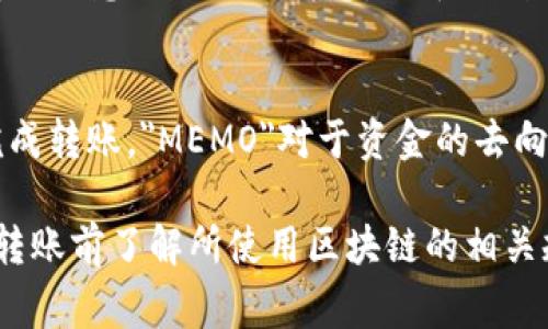 在TP钱包（TokenPocket）中，MEMO（附言）通常是在进行转账时需要填写的一项信息，尤其是当你向某些需要 MEMO 的加密货币地址转账时。一般情况下，MEMO 在转账界面会有一个专门的输入框，你可以在这里输入附言，确保资金正确到账。

以下是查找和使用 MEMO 的方法：

1. 打开TP钱包应用
首先，请确保你的TP钱包应用是最新版本。打开应用后，进入你要进行转账的币种页面。

2. 选择转账功能
在相应币种页面，找到并点击“转账”或“发送”按钮，进入转账界面。

3. 输入收款地址
在转账界面中，首先需要输入收款人的地址。请务必仔细检查地址的准确性，以免资金损失。

4. 查找并填写MEMO
在一些需要使用MEMO的币种（如XRP、EOS等）中，转账界面会出现“MEMO”或“附言”的输入框。这里可以输入你想要附加的消息，用于识别或备注这笔交易。

5. 确认信息并完成转账
完成MEMO的填写后，请确保所有信息（如金额、收款地址、MEMO）都正确无误。然后点击“确认”或“发送”完成转账。