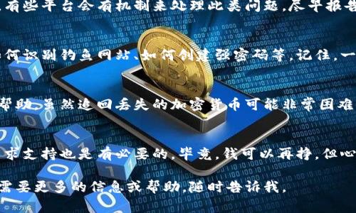 抱歉，你的t p钱包里面的币被偷了，这一定让你感到非常沮丧和焦躁。首先，建议你立刻采取以下步骤来保护自己和可能的损失：

1. 冷静分析情况
首先，保持冷静。虽然丢失资产令人痛心，但冲动的行为往往会导致错误的决定。仔细回想一下最近的交易和活动，看看是否有任何异常情况。有没有不明的操作记录？有没有点击过可疑的链接？

2. 检查钱包安全
如果你使用的是热钱包（在线钱包），请立即更改你的账户密码，启用两步验证（2FA）功能，增强账户的安全性。如果你使用的是硬件钱包，建议立即断开设备，检查设备是否被篡改。

3. 查看交易记录
在你的钱包中查看最近的交易记录，记录下任何可疑的交易。如果你发现了未经授权的转账，立即做好记录，以便稍后报告给相关平台或服务。

4. 报告给服务提供商
无论你使用的是哪个钱包，立即联系他们的客户支持，把情况报告给他们。有些平台会有机制来处理此类问题，尽早报告能够帮助你恢复部分损失。

5. 提高个人安全意识
不要忘记，未来的安全非常重要。学习一些基础的区块链安全知识，比如如何识别钓鱼网站、如何创建强密码等。记住，一定不要将你的私钥或助记词泄露给任何人！

6. 考虑法律途径
如果损失金额较大，或者你认为这是一起诈骗行为，你可以考虑寻求法律帮助。虽然追回丢失的加密货币可能非常困难，但及时报案仍然是个很好的选择。

7. 注意心理健康
经历这样的事情，你的情绪可能会受到很大影响。与对你信任的人倾诉，寻求支持也是有必要的。毕竟，钱可以再挣，但心理健康更为重要。

希望这些步骤能帮助你有效处理被盗的问题，并尽可能减少损失。如果你需要更多的信息或帮助，随时告诉我。