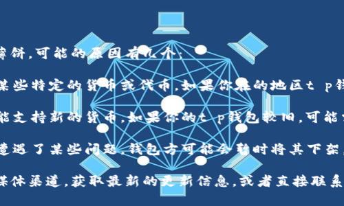 看起来你在询问t p钱包中为什么没有薄饼。可能的原因有几个：

1. **地区限制**：某些地区可能不支持某些特定的货币或代币。如果你在的地区t p钱包没有上架薄饼，那么就无法进行交易。

2. **钱包更新**：有时钱包需要更新才能支持新的货币。如果你的t p钱包较旧，可能需要更新到最新版本才能看到薄饼。

3. **薄饼停牌或下架**：如果薄饼近期遭遇了某些问题，钱包方可能会暂时将其下架。

建议你查看t p钱包的官方网站或社交媒体渠道，获取最新的更新信息，或者直接联系他们的客服，了解具体情况。