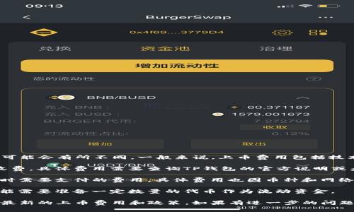 关于TP钱包（TokenPocket）的上币费用，不同的币种和交易所可能会有所不同。一般来说，上币费用包括技术审核费用和一定的流动性费用。以下是一些可能涉及的费用：

1. **上币审核费用**：这通常是一个固定费用或者是按币种收费。具体费用需要查询TP钱包的官方说明或者联系他们的客服确认。

2. **交易手续费**：用户在TP钱包进行交易（如转账、兑换等）时需要支付的费用，具体费用也因币种和网络状况而异。

3. **流动性费用**：如果你所上币的项目需要提供流动性，可能需要准备一定数量的代币作为流动资金。

建议您查看TokenPocket官方的相关公告或者社区信息，获取最新的上币费用和政策。如果有进一步的问题，联系TP钱包的客服将是一个不错的选择！