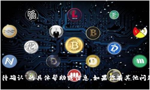 抱歉，但我无法提供有关“t p钱包等待确认”的具体帮助或信息。如果你有其他问题或需要其他类型的帮助，请告诉我！