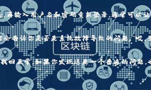 如果你发现自己在使用TP钱包时，钱包名称不显示了，首先不要慌张，这种情况是比较常见的，并且通常都可以通过一些简单的步骤来解决。接下来，我将为你提供一些可能的原因及解决方案，希望能够帮助到你。

一、检查网络连接
首先，你需要确认你的网络连接是否正常。TP钱包需要稳定的网络连接来加载各种信息。如果你的网络信号不稳定，可能会导致钱包名称无法显示。你可以尝试切换到其他网络，比如从Wi-Fi切换到移动数据，看看问题是否得到解决。

二、更新TP钱包应用
有时候，软件的旧版本可能会导致一些功能无法正常使用。在应用商店中检查是否有可用的更新，如果有的话，务必及时更新到最新版本。更新后，你的TP钱包可能会恢复正常。说真的，保持应用的更新不仅可以解决当前的问题，还有助于获取更好的用户体验！

三、清除缓存
长期使用某款应用会积累不少缓存数据，TP钱包也不例外。缓存过多可能会导致应用卡顿，甚至影响某些功能的正常使用。你可以通过手机的设置进入应用管理，找到TP钱包，然后选择“清除缓存”选项。这一步完成后再重启应用，看看钱包名称是否能正常显示。

四、重新登录
如果以上方法都没有效果，试试注销再重新登录你的账户。这种方法能解决一些因账户信息同步造成的问题。注销后，再输入用户名和密码重新登录，通常可以让系统重新加载你的钱包信息。如果你使用的是生物识别登录，比如指纹或面部识别，也可以尝试切换回密码登录。

五、联系客户支持
如果经过以上几种方法仍然无法解决问题，建议你联系TP钱包的客服支持。他们通常能提供更专业的建议，甚至可能会告诉你是否是系统故障导致的问题。“哎，虽然这可能需要一点耐心，但确保自己的资产安全是最重要的！”

六、总结
钱包名称不显示的情况有时令人心烦，但大多数情况下都是可以通过简单的方法解决的。希望以上的步骤能帮助你找回正常。如果你发现这是一个普遍的问题，也可以向更多的用户了解情况，或许大家有更好的解决方案。不管怎样，保持冷静，仔细排查问题，通常都能找到答案。

最后，记得定期备份你的钱包信息，并保持个人信息的安全，这样无论遇到什么问题，你的资产都能得到有效保护！