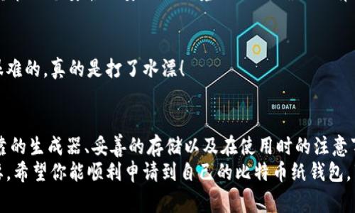 jiaoti比特币纸钱包怎么申请？专家揭秘独家技巧与秘诀！/jiaoti
比特币,纸钱包,加密货币/guanjianci

什么是比特币纸钱包？
说真的，比特币纸钱包就是一种离线存储比特币的方法。简单来说，就是把你的比特币地址和私钥打印在一张纸上。听起来很神奇，对吧？这样做的好处是，你的比特币不会受到网络攻击的威胁，因为它完全不依赖于任何在线钱包。
纸钱包的概念听起来简单，但其中的安全问题可不能忽视。毕竟，如果你把纸钱包丢了，或者不小心弄湿了，那就真的是“告别”你的比特币了！所以，了解这个过程是至关重要的。

为什么选择纸钱包？
首先，纸钱包就是简单方便。对于那些对技术不太熟悉的人来说，纸钱包的生成和使用都相对简单。其次，它能有效避免黑客攻击，绝大多数在线钱包都面临这种风险；而纸钱包则几乎不受此影响。
而且，纸钱包还可以帮助你实现更好的隐私保护。你可以将其保存在安全的地方，不让任何人知道你拥有的比特币数量，真的就像藏了个宝藏！当然，这个宝藏的保护措施也得跟上，确保它不被丢失或损坏。

如何申请比特币纸钱包？
接下来，我们进入到最重要的环节——如何申请比特币纸钱包。其实这个过程并不复杂，只需要几个简单的步骤。

h4步骤一：选择一个可靠的纸钱包生成器/h4
网络上有很多纸钱包生成器，选择一个声誉良好的非常重要。推荐的一些在线生成器有 WalletGenerator.net 和 Bitaddress.org。在这里，要特别注意，使用时最好是在没有互联网连接的情况下生成，这样安全性更高。

h4步骤二：生成你的纸钱包/h4
一旦选择好生成器，进入网站后，你会看到一系列步骤。通常，你需要移动鼠标或者输入一些字母，以生成随机数。这是为了确保你的私钥是独一无二的。说真的，越随机越好！
当生成器给你一个比特币地址和私钥后，最好立刻打印出来。虽然可以选择保存为文件，但打印是更安全的方式。记住，不要在网络上留下任何痕迹。

h4步骤三：存储你的纸钱包/h4
纸钱包生成后，存放位置的安全性格外重要。可以考虑以下几种存储方式：
ul
  li把它保存在家里的保险箱里。/li
  li将其复制几份，分别放在不同的地方。/li
  li使用防水、防火的材料保护它，以免意外损坏。/li
/ul
无论怎么存储，确保只有你知道这个地方哦，毕竟比特币是一种资产，隐私也格外重要。

使用纸钱包的注意事项
值得一提的是，纸钱包的使用并不是那么简单的“存好就行”。在使用它进行交易时，有几个要点需要特别注意。

h4私钥的保护/h4
纸钱包的私钥就是你的比特币的“钥匙”，如果丢了，访问不到比特币就没戏了。所以，要把纸钱包妥善保管。此外，不要把私钥信息告诉任何人！

h4了解如何转账/h4
在进行比特币的转账时，你需要从纸钱包中导入私钥到一个软件钱包。这一步需要小心，尽量在一个安静且安全的环境下进行，确保没有人监视或干扰。

h4检查输入的信息/h4
每次转账，务必要三思而后行，确保比特币地址输入正确。你知道，钱转错了，想追回来可是很难的，真的是打了水漂！

总结
申请比特币纸钱包其实并不复杂，但在每个步骤中都要保持警觉。正如前面提到的，一个可靠的生成器、妥善的存储以及在使用时的注意事项，都是保护你资产的关键因素。
记住，投资比特币虽有潜力，但也伴随着风险，所以在操作的时候，保持耐心和冷静，非常重要。希望你能顺利申请到自己的比特币纸钱包，享受这个数字世界带来的便捷和乐趣！