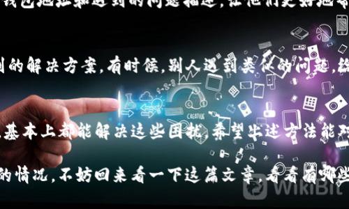 TP钱包没能量宽带怎么办？
相信很多小伙伴在使用TP钱包的时候，都会遇到一些问题，比如说没能量宽带。这可真是一件让人头疼的事情，对吧？没能量宽带，意味着你的钱包无法进行交易，简直像是把你锁在了外面，想进又进不去。那么，这种情况下我们应该怎么办呢？接下来，就来详细聊聊这一问题。

什么是TP钱包的能量宽带？
在我们深入讨论解决方案之前，首先要搞清楚“能量宽带”到底是什么。简单说，TP钱包是基于区块链技术的一款数字资产钱包，而能量宽带则是用来支持钱包内的交易和操作的一种“燃料”。没有了能量宽带，你的钱包就陷入了“静止”的状态，所有功能都无法正常使用。

为什么会出现没能量宽带的情况？
了解了能量宽带的概念，我们就要看看为什么会出现这种问题。一些常见的原因包括：
ul
    li余额不足：如果你的钱包里没有足够的能量代币，当然就会导致没能量宽带的情况出现。/li
    li网络问题：有时候网络不稳定，也可能导致钱包无法正常获取能量。/li
    li智能合约问题：如果你在使用某些DApp时，可能由于合约错误或不兼容，导致能量无法供应。/li
/ul

解决TP钱包没能量宽带的几种方法
面对这种情况，不急！下面给大家分享几种解决方案，帮助你重新获得能量宽带，继续使用你的TP钱包。

h41. 充值能量代币/h4
第一步也是最重要的一步，就是给你的钱包充值能量代币。通常，你需要通过一些交易所或钱包内置的功能来购买能量。在此过程中，注意选择正规的交易平台，不要为了省几块钱而去一些不明的平台哦。

h42. 检查网络状况/h4
如果你的钱包余额是充足的，接下来可以检查一下网络状况。有时候只是由于网络卡顿，导致能量无法正常发放。这个时候，可以尝试重启路由器，或直接换个网络环境，如切换到别的Wi-Fi或使用移动数据。

h43. 切换节点或更新钱包/h4
TP钱包允许用户切换节点，如果某个节点出现问题，就会影响到整个钱包的运作。你可以尝试进入设置，手动切换到其他节点，看看能不能解决问题。同时，记得定期更新钱包到最新版本，确保你使用的是最稳定的版本。

h44. 联系客服支持/h4
如果以上方法都不奏效，那就不得不求助于TP钱包的客服了。他们通常会提供专业的解答和指导。记得准备好你的钱包地址和遇到的问题描述，让他们更好地帮助你。

h45. 参与社区讨论/h4
最后，加入TP钱包的用户社区也是一个不错的选择。在社区中，你可以和其他用户分享经验，甚至得到一些未曾想到的解决方案。有时候，别人遇到类似的问题，给出的解决方法正是你所需要的。

小结
总的来说，TP钱包的能量宽带问题虽然让人头疼，但只要我们通过充值、检查网络、切换节点、联系客服等方式处理，基本上都能解决这些困扰。希望上述方法能对你有所帮助，让你重新畅享数字货币的便利。如果还有其他问题，随时可以和我交流哦，大家一起探讨，共同进步！ 

最后，记得保持警惕，不要为了省点小钱而上不明的交易平台，确保自己的数字资产安全！所以，如果你再遇到类似的情况，不妨回来看一下这篇文章，看看有哪些方法可以帮助你。祝好运！