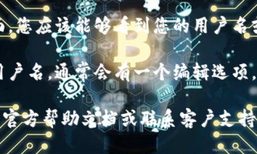 要查看TP钱包中的用户名，您可以按照以下步骤操作：

1. **打开TP钱包应用**：首先，确保您已经安装并打开了TP钱包应用。

2. **进入个人信息页面**：在主界面上，通常会有一个“个人中心”或者“我的”选项，点击进入。

3. **查看用户名**：在个人中心或相关信息页面，您应该能够看到您的用户名或者钱包地址。用户名通常会显示在明显的位置。

4. **修改用户名（如果需要）**：如果您想修改用户名，通常会有一个编辑选项，点击后按照提示进行修改。

如果在操作过程中遇到问题，可以查阅TP钱包的官方帮助文档或联系客户支持，获取更详细的指导。