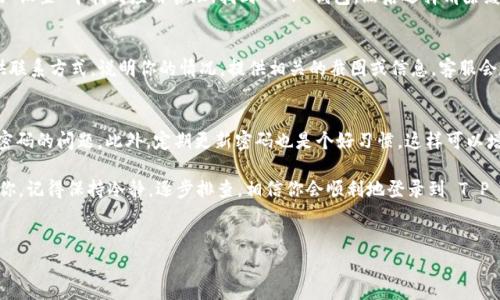 如果你发现 T P 钱包（常见的数字钱包之一）无法登录了，首先别慌张。出现这种情况是有很多原因的，接下来我会帮你详细分析一下可能的问题，以及该如何解决这个问题。记得，有时候这种技术问题就是让人头疼，但我们总能找到办法解决它。

1. 验证账号和密码
首先，最基本的就是检查一下你输入的账号和密码是否正确。说真的，这种情况很常见，很多人因为输入错误而无法登录。你可以尝试重新输入，确保没有大小写错误，或者在某个地方多打了一个空格。有时候，键盘的自动纠正功能也会让你输入的内容出现偏差。

2. 忘记密码了怎么办？
如果是忘记了密码，没关系，T P 钱包通常会有“忘记密码”的选项。你只需点击该选项，然后按照系统的指示，通过邮箱或手机验证码进行密码重置。简而言之，比较简单，也不会花你太多时间。不过，确保你能访问注册时填写的邮箱或手机哦！

3. 检查网络连接
如果账号和密码都没问题，但还是登不上，接下来就要检查你的网络连接了。有时候网络不稳定，可能会导致无法连接服务器。你可以试着切换网络，比如从 Wi-Fi 切换到移动数据，或者看看其他应用程序是否能正常使用网络。如果连其他应用都用不了，那就可能是网络的问题。

4. 更新应用程序
有时候，应用程序的版本太旧也会导致登录失败。你可以去应用商店检查一下 T P 钱包是否有更新。如果有新的版本，及时更新一下。这样不仅能解决登录问题，还有可能使整体使用体验更流畅，遇到的新功能也更有趣。

5. 清除缓存和数据
你可以尝试清除 T P 钱包的缓存和数据。这个方法在很多情况下都能起到良好的作用。具体步骤是，去手机的“设置”中找到应用管理，找到 T P 钱包，然后选择清除缓存和清除数据。请注意，这可能会让你需要重新登录，但可以解决一些潜在的技术问题。

6. 联系客服
如果以上方法都试过了，还是无法登录，那就联系一下 T P 钱包的客服吧。他们通常会在应用内或官网上提供联系方式。说明你的情况，提供相关的截图或信息，客服会尽快帮助你处理问题。说实话，专业的支持总是能给人带来安心。

7. 防止未来的登录问题
在解决登录问题后，建议你平时可以记录一下登录信息，或者使用密码管理工具，这样下次就不会再出现忘记密码的问题。此外，定期更新密码也是个好习惯，这样可以增强账户的安全性。

总之，T P 钱包登录不上可能是由多种原因引起的，但大多数情况都是可解决的。希望以上这些小贴士能帮到你，记得保持冷静，逐步排查，相信你会顺利地登录到 T P 钱包。也许下一次，你就能和朋友分享一些有趣的数字资产交易经验了！

登录问题, T P 钱包, 解决方法/guanjianci
专家揭秘：T P 钱包无法登录的独家秘诀，以及解决方法！