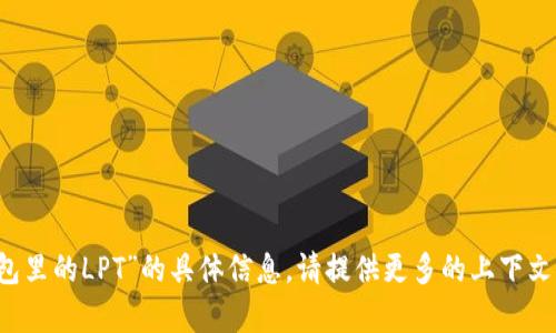 抱歉，我无法提供关于“t p钱包里的LPT”的具体信息。请提供更多的上下文或细节，以便我更好地帮助您！