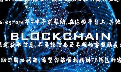 在寻找TP钱包的客服时，你可以通过以下几种方式获取帮助：

### 官网查询
首先，最直接的方式就是访问TP钱包的官方网站。通常在官网上，有客服相关的联系方式，哪个地方可以找到客服的详细信息，可能会在“联系我们”或者“客服支持”这样的板块。

### 社交媒体和社区
很多区块链和加密货币相关的公司会在社交媒体上设有官方账号，比如微博、微信公众号或Twitter，这些平台上也有可能提供客服支持。你可以尝试在这些渠道上发送私信，寻求帮助。

### 应用内反馈
如果你已经在使用TP钱包的手机应用，通常在设置或者帮助界面上会有联系客服的选项。应用一般会提供直接的反馈渠道，比如在线聊天或者提交问题的表单，这种方式非常直观。

### 社区论坛与用户群
除了官方渠道，你也可以在一些知名的区块链社区论坛或者社群（如Reddit、Telegram等）中寻求帮助。在这些平台上，其他用户可能会分享他们的经验，并且可能也能给你推荐TP钱包的客服联系方式。

### 注意安全
在联系TP钱包客服的过程中，一定要注意识别真伪，避免上当受骗。只在官方渠道获取信息，不要轻信来历不明的客服联系方式。

如果你有具体问题需要咨询，建议你准备好相关信息，这样客服能够更快地帮助你解决问题。希望你能顺利找到TP钱包的客服并得到满意的答复！