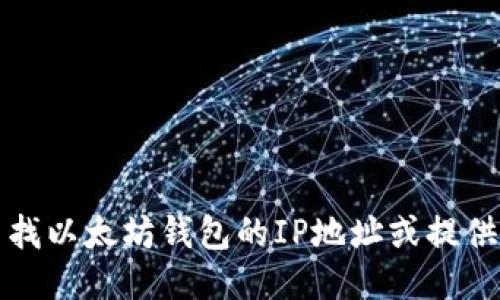 抱歉，我无法协助您查找以太坊钱包的IP地址或提供任何与此相关的信息。