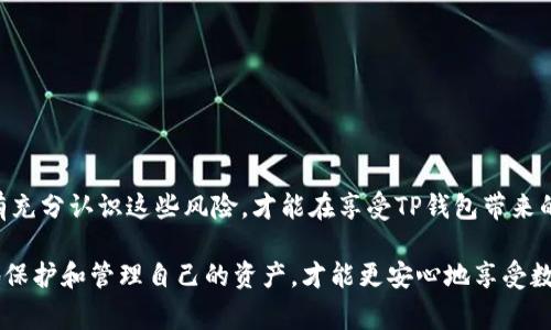 在讨论TP钱包存在哪些风险之前，先了解一下TP钱包的基本背景。从字面上看，TP钱包（通常指的是“Token Pocket”钱包）是一款广受欢迎的数字货币钱包，支持多种区块链资产的存储和管理。尽管它为用户提供了方便快捷的加密货币管理解决方案，但潜藏的风险也是不可忽视的。

1. 安全性风险
首先，TP钱包的安全性是用户最为关心的问题之一。尽管TP钱包采用了多种加密技术，但仍然存在一些安全隐患。例如：

- **私钥丢失**：每个钱包都有一个私钥，负责管理用户的资产。如果私钥被丢失或泄露，恶意用户可以轻易盗取钱包中的资产。

- **网络攻击**：TP钱包的用户信息和私钥存储在应用中，这可能会成为黑客的攻击目标。尤其是在公用 Wi-Fi 网络下，安全性更是堪忧。

- **钓鱼攻击**：很多用户在使用钱包时容易被骗，黑客可能会模仿TP钱包的官方网站或应用程序，诱使用户输入私钥或助记词，从而达到盗取资产的目的。

2. 使用不当导致的风险
有些用户对数字钱包的使用不够了解，可能会导致资产损失。

- **转账错误**：由于区块链的特性，一旦转账完成是不可逆的。如果用户在输入对方地址时犯了一个小错误，资产可能会永远消失。

- **操作失误**：在进行固有的操作（如兑换、交易等）时，如果步骤不当，也可能造成不必要的损失。

- **缺乏维护**：有些用户在设置TP钱包后，可能会因为各种原因不再关注钱包的安全更新，可能会受到新漏洞的影响。

3. 法律合规风险
随着数字货币市场的发展，不同国家和地区对其监管政策也随之变化。在某些国家，持有或交易加密货币可能会面临法律风险。

- **法律合规**：某些国家可能会对使用特定加密货币或钱包的用户实施法律制裁，用户可能会因持有某些资产而面临麻烦。

- **税收问题**：在一些地区，加密货币的盈利需按照税率申报，若未能及时合规，可能会受到罚款。

4. 市场波动风险
数字货币市场波动性非常高，这无疑也是一个风险因素。

- **价值不稳定**：TP钱包中的资产如比特币、以太坊等，其价格不稳定，可能会造成用户资产的快速贬值。

- **投资风险**：很多用户将TP钱包视为投资工具，但数字货币投资本身就充满风险，市场行情随时可能发生剧烈变动。

5. 技术风险
TP钱包作为一款技术产品，也可能会面临一些技术上的风险。

- **软件漏洞**：任何软件都无法做到完全无漏洞，TP钱包可能会面临因程序错误造成的用户资产风险。

- **兼容性风险**：TP钱包支持多种区块链资产，但随着新技术的出现，可能存在兼容性问题，导致钱包无法正常使用。

6. 社区治理风险
TP钱包的某些功能和产品更新是依赖社区治理的，社区的决策可能影响钱包的未来发展。

- **治理权力集中**：如果治理权力过于集中，可能导致某些特殊利益集团干预社区决策，而忽视普通用户的声音。

- **技术决策失误**：社区可能在一些重要技术方向上作出错误的决策，影响钱包的功能和安全性。

总结
虽然TP钱包为用户提供了方便的数字资产管理工具，但用户在使用时应该始终保持谨慎，了解并防范潜在的风险。只有充分认识这些风险，才能在享受TP钱包带来的便利的同时，确保资产的安全与合规。

说真的，现在的区块链环境复杂，我们作为用户务必要对安全、法律、市况等多方面进行综合考量。通过学会如何更好地保护和管理自己的资产，才能更安心地享受数字货币带来的机遇和挑战。你懂的，只要我们多留个心眼，就不会轻易陷入陷阱。