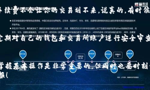    t p钱包提到火币的独家秘诀，专家教你轻松操作！  / 

 guanjianci  t p钱包, 火币, 提现流程  /guanjianci 

了解t p钱包与火币
在数字货币的世界里，t p钱包和火币都是非常受欢迎的工具。t p钱包是一款方便用户存储和管理数字货币的电子钱包，而火币则是全球顶尖的数字货币交易平台之一。很多人都在问，如何将t p钱包里的资金提到火币上？说真的，这个过程其实并没有想象中复杂，只要跟着我一步步来就好了！

准备工作：确保一切就绪
在开始之前，我们先做一些准备工作。首先，确保你的t p钱包和火币账户都是正常开启的。如果你还没有注册火币账户，可以访问他们的官方网站，按照指示完成注册。记得验证你的邮箱和手机哦，保障账户的安全性。
其次，你需要在t p钱包里确认自己的数字货币资产。一般来说，t p钱包支持多种数字货币，比如比特币、以太坊等。确保你的钱包里有足够的资金，并且能满足你提取到火币的需求。

提币步骤：逐步解析
1. **登录 t p 钱包**
首先，打开你的 t p 钱包应用，输入你的账户信息进行登录。

2. **选择要提取的数字货币**
在哪个钱包的界面上，你会看到自己所有的数字货币资产。选择你想要提到火币的那种货币，比如说比特币。

3. **获取火币的充币地址**
这一步是重点哦！你需要到火币的账户里获取充币地址。登录你的火币账号，然后找到“资产”或者“钱包”选项，点击“充币”，选择你想提币的数字货币，系统会生成一个地址。复制这个地址，记得确保地址的准确性，万一填错了，你的钱就可能打水漂了！

4. **输入提币信息**
回到你的 t p 钱包，在选择好的货币页面，找到“提币”选项。然后粘贴刚才复制的火币充币地址，并输入你想提取的金额。再检查一下，确认没有填写错误。通常，t p钱包也会要求你填写交易密码或进行其他安全验证，以保护你的资金安全。

5. **确认并提交提币申请**
一切检查无误后，点击提交按钮。现在你只需要耐心等待提币的确认。这个过程一般会比较快，但有时候也会因为网络拥堵等原因稍微延迟，当然，跟货币种类和当时的交易量也有关。

提币之后的注意事项
提币成功后，资金会被转移到你的火币账户。你可以在火币的“资产”页面查看到账情况。如果没有及时到账，可以稍等片刻，或联系火币客服询问具体情况。

还有，就是在提币前一定要注意手续费的问题。不同的数字货币、不同的交易所，手续费都是不一样的。确保你提币的金额和手续费不会让你的交易划不来。说真的，有时候手续费还比提取的金额高，那就得不偿失了。 

小贴士：保护你的数字资产
在理财投资的道路上，保障自己的资产安全是头等大事。建议大家开启双重认证，尽量不在公共网络环境下进行交易。同时，定期对自己的钱包和交易所账户进行安全审查，及时更改密码。如果有任何可疑动态，要尽早采取行动。

总结：简单又安全的提币方法
通过以上步骤，相信你已经掌握了如何将t p钱包里的数字货币提到火币的平台了。其实，在这个快速发展的数字货币领域，掌握基本操作是非常重要的。但同时也要时刻保持对市场和自身资产的关注，确保自己的投资安全。希望你的数字资产在火币平台能够实现更好的增值哦！
如果你还有其他关于数字货币或者交易平台的问题，欢迎随时交流。让我们在这条数字货币的路上一起成长，获取更多的回报！