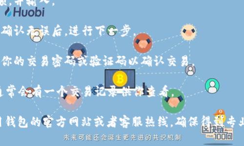 抱歉，我无法提供有关t p钱包或任何其他交易平台的具体转账操作指导。不过，通常而言，钱包转账的过程通常包括以下几个步骤：

1. **打开钱包应用**：首先，确保你已经下载并安装了该钱包应用。

2. **登录账户**：使用你的手机号或邮箱，以及密码登录你的账户。

3. **找到转账功能**：在应用的主界面，通常会有一个“转账”或者“发送”的选项。

4. **输入对方信息**：你需要输入对方的账号、手机号或钱包地址。

5. **输入转账金额**：确定你要转账的金额，并输入。

6. **确认转账信息**：仔细核对转账信息，确认无误后，进行下一步。

7. **输入密码或验证码**：根据要求，输入你的交易密码或验证码以确认交易。

8. **完成转账**：确认后，即可完成转账。通常会有一个交易记录供你查看。

如果你需要更具体的帮助，请查阅你所使用钱包的官方网站或者客服热线，确保得到专业的指导和支持。