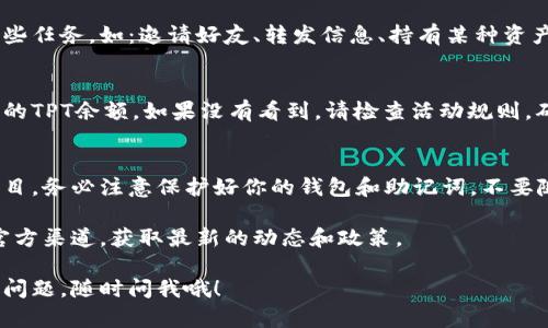 要领取TP钱包的TPT（TokenPocket Token），你可以按照以下步骤进行操作。请注意，具体的步骤可能因TP钱包版本更新而有所不同，因此以下信息仅供参考。

第一步：下载TP钱包
如果你还没有TP钱包，首先需要前往应用商店（如Google Play或Apple App Store）下载并安装TP钱包。搜索“TokenPocket”并下载安装。

第二步：创建或导入钱包
打开TP钱包后，你可以选择创建一个新的钱包或导入已有的钱包。如果你是新用户，需要按照提示设置密码并保存好助记词，这些都是用来保护你资产安全的重要信息。

第三步：获取TPT的获赠信息
TP钱包会不定期推出活动，有时会有TPT空投或奖励活动。关注TP钱包的官方网站、社交媒体或者相关社区（如Telegram、微博等），获取最新的活动信息。

第四步：参与活动或完成任务
如果TP钱包正在进行TPT的空投活动，通常会要求用户完成一些任务，如：邀请好友、转发信息、持有某种资产等。根据活动的不同，完成这些任务后就可以领取相应的TPT。

第五步：查看钱包余额
成功领取TPT后，你可以在TP钱包的资产管理界面中查看到你的TPT余额。如果没有看到，请检查活动规则，确认任务是否已经完成。

第六步：安全存储和使用TPT
获得的TPT可以用于在TP钱包内进行交易、投资或参与其他项目。务必注意保护好你的钱包和助记词，不要随意泄露给他人，这样才能保障你的资产安全。

最后，关于TP钱包和TPT的信息，建议定期查看相关的社区和官方渠道，获取最新的动态和政策。

希望这些信息能帮助你顺利领取到TP钱包的TPT！如果有其他问题，随时问我哦！