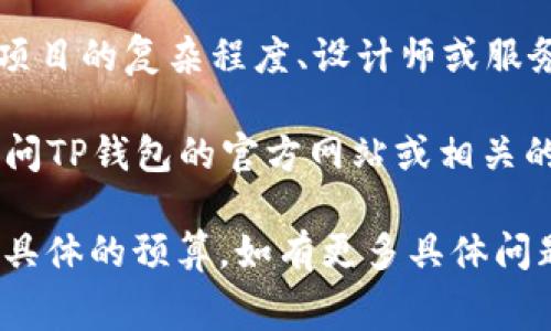 目前关于TP钱包上传logo的具体费用可能会因多种因素而有所不同，包括项目的复杂程度、设计师或服务公司的定价策略等。通常，这类服务的费用范围可能在几百到几千元不等。

如果你有兴趣了解更多关于TP钱包的上传Logo的流程和费用，建议直接访问TP钱包的官方网站或相关的社区进行咨询，同时也可以在一些专业设计平台上询问设计人员的报价。

你还可以结合你的实际需求，比如Logo设计的复杂度和品牌定位来做更为具体的预算。如有更多具体问题，欢迎随时问我！