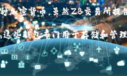 ZB并不是以太坊钱包，而是一个加密货币交易所。用户可以在ZB交易所上进行各种数字资产的交易，包括以太坊（ETH）及其他多种加密货币。虽然ZB交易所提供了存储和交易以太坊的功能，但它不是一个独立的钱包。在ZB上，用户需要开设账户并进行身份验证，以便进行交易和资产管理。

如果你是想寻找以太坊的专用钱包，可以考虑一些知名的以太坊钱包，如MetaMask、MyEtherWallet（MEW）和Trust Wallet等。这些钱包专门用于存储和管理以太坊及其衍生代币，提供了更高的安全性和用户控制。

如果你有更多关于加密货币或者以太坊钱包的问题，欢迎随时询问！