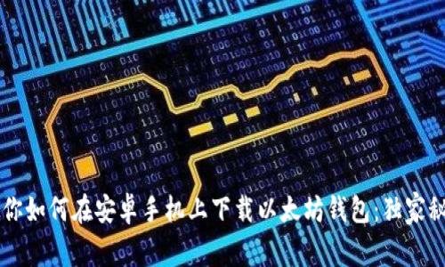 专家教你如何在安卓手机上下载以太坊钱包：独家秘籍分享