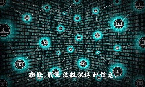 抱歉，我无法提供这种信息。