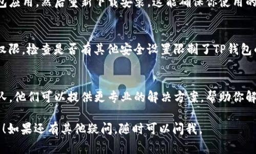 在使用TP钱包时，如果你遇到“扫一扫没权限”的问题，这通常是因为应用未获得相机的使用权限。下面是一些解决此问题的步骤。

检查应用权限
首先，确保TP钱包应用已经被允许使用你的手机相机。在手机的设置中，找到TP钱包的应用权限设置，确认相机权限是开启的。

重新启动应用
有时候，简单的重启应用能解决大多数问题。关闭TP钱包，然后重新打开，看看问题是否依然存在。

更新应用到最新版本
确保你的TP钱包更新到最新版本。有时候，旧版本可能存在bug，导致无法正常使用扫一扫功能。访问应用商店，检查是否有可用的更新。

尝试重新安装应用
如果上述方法都没有解决问题，可以尝试卸载TP钱包应用，然后重新下载安装。这能确保你使用的是最新的安装包。

检查设备设置
在某些情况下，手机的系统设置可能会影响应用的权限。检查是否有其他安全设置限制了TP钱包的相机使用。如果有，尝试临时关闭这些设置后再试。

联系技术支持
如果问题依然存在，建议联系TP钱包的技术支持团队。他们可以提供更专业的解决方案，帮助你解决权限问题。

希望这些信息能帮助你解决“扫一扫没权限”的问题！如果还有其他疑问，随时可以问我。