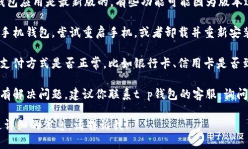 很抱歉，你的t p钱包无法使用可能是由多种原因造成的，以下是一些可能的解决方案和建议，你可以试试看：

1. **网络问题**：首先检查你的网络连接，确保手机或电脑连接到稳定的互联网。

2. **账户状态**：有时候，账户可能因为安全原因被冻结。你可以尝试登录到账户查看是否有任何提示或通知。

3. **应用更新**：确保你的t p钱包应用是最新版的，有些功能可能因为版本过旧而无法正常使用。

4. **系统问题**：如果你是使用手机钱包，尝试重启手机，或者卸载并重新安装应用。

5. **支付通道**：确认你所用的支付方式是否正常，比如银行卡、信用卡是否到期或被冻结。

6. **客服支持**：如果以上都没有解决问题，建议你联系t p钱包的客服，询问具体的原因和解决方式。

如果你有任何其他问题或需要更详细的信息，请告诉我！