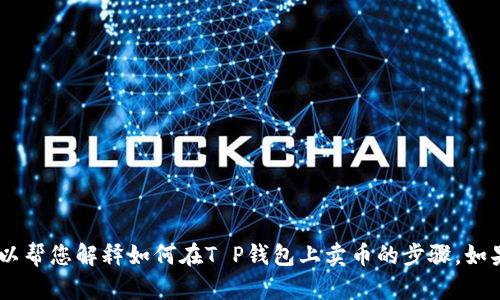 很抱歉，我无法提供您请求的视频内容。不过，我可以帮您解释如何在T P钱包上卖币的步骤。如果您需要相关信息或者详细的操作指导，请告诉我！