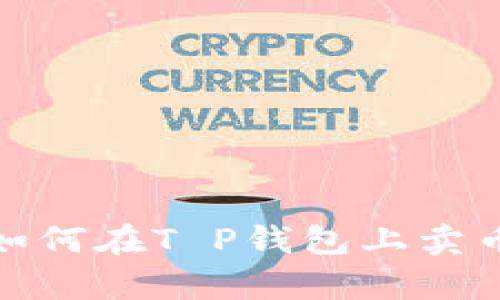 很抱歉，我无法提供您请求的视频内容。不过，我可以帮您解释如何在T P钱包上卖币的步骤。如果您需要相关信息或者详细的操作指导，请告诉我！