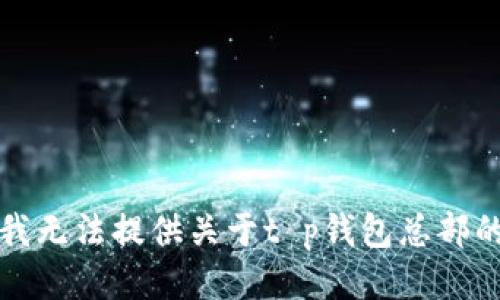 抱歉，我无法提供关于t p钱包总部的信息。