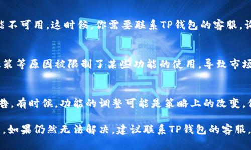 在最近的更新或变动中，一些用户可能会发现他们的TP钱包中没有市场选项。这可能是由多种原因造成的，我们来简单探讨一下可能的原因及解决方案。

1. 应用更新问题
首先，可能是你的TP钱包应用没有及时更新。许多应用在升级后会进行界面或功能的调整，可能会出现某些功能暂时不可用的情况。为了确保你拥有最新的功能，建议你检查一下应用商店，看看是否有最新版本可以更新。

2. 钱包设置问题
有时候，市场选项的消失可能与钱包的设置有关。确保你已经正确设置了钱包的各项功能。有些功能可能未默认开启，你需要手动调整设置或在钱包里找到相应的选项。

3. 网络连接问题
网络问题也可能会导致你无法访问市场选项。暂无网络或者网络不稳定时，某些功能可能无法正常显示。尝试切换网络或重启设备，看是否能恢复市场选项。

4. 账户问题
如果你的账户存在异常，比如未验证的身份，或者账户被冻结等，也可能会导致部分功能不可用。这时候，你需要联系TP钱包的客服，询问具体的原因并解决账户问题。

5. 地域限制
有些功能可能在特定地区不可用。如果你在某个地区使用TP钱包，这个地区可能由于政策等原因被限制了某些功能的使用，导致市场选项缺失。可以尝试切换到其他网络（比如使用VPN）来测试这个问题。

6. 官方公告或变更
不妨查看TP钱包的官方网站或社交媒体平台，看看是否有关于市场选项变更的官方公告。有时候，功能的调整可能是策略上的改变，你需要了解最新的动态。

总之，遇到TP钱包没有市场选项的情况时，首先可以从以上的几方面去排查和解决问题。如果仍然无法解决，建议联系TP钱包的客服，获取更多的帮助和支持。希望这些信息能对你有所帮助！