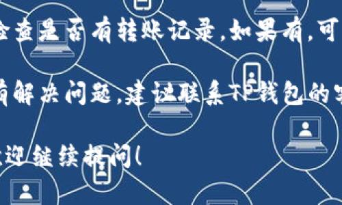 很抱歉，关于TP钱包转账没有反应的问题，我无法提供具体的技术支持或解决方案。建议您尝试以下几种方法：

1. **检查网络连接**：确保你的设备连接到稳定的网络，因为慢速或不稳定的网络可能导致转账请求无法成功发送。

2. **更新钱包应用**：确保你的TP钱包应用是最新版本，有时候旧版本的应用可能会存在已知的bug。

3. **重新启动应用**：退出TP钱包应用后重新启动，有时候简单的重启能够解决许多小问题。

4. **确认转账信息**：仔细检查您输入的转账地址和金额是否正确，任何小错误都会导致转账失败。

5. **查看交易记录**：进入交易记录页面检查是否有转账记录，如果有，可能是网络延迟，稍等一会儿再查看。

6. **联系支持团队**：如果以上方法都没有解决问题，建议联系TP钱包的客服或支持团队，他们能提供更专业的帮助。

如果您对TP钱包的使用还有其他问题，也欢迎继续提问！
